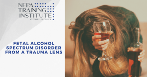 Fetal Alcohol Spectrum Disorder from a Trauma Lens (1 Hour)